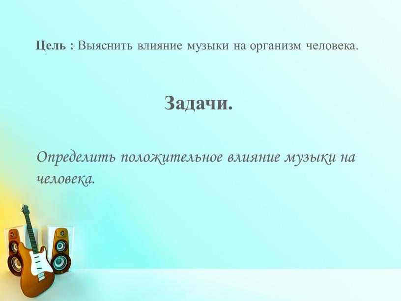 Цель : Выяснить влияние музыки на организм человека