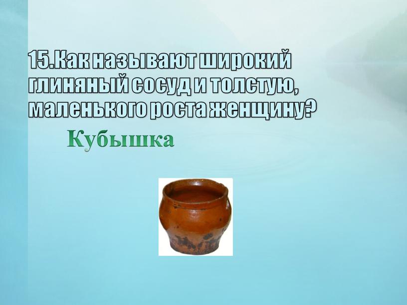 Как называют широкий глиняный сосуд и толстую, маленького роста женщину?