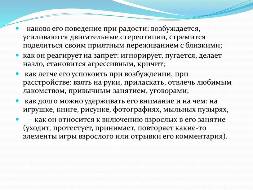 каково его поведение при радости: возбуждается, усиливаются двигательные стереотипии, стремится поделиться своим приятным переживанием с близкими; как он реагирует на запрет: игнорирует, пугается, делает назло,…