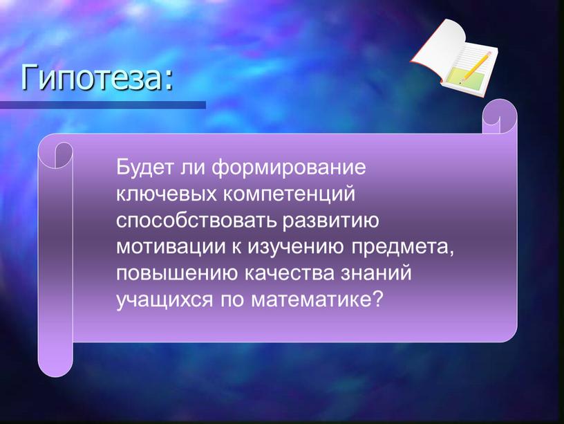 Гипотеза: Будет ли формирование ключевых компетенций способствовать развитию мотивации к изучению предмета, повышению качества знаний учащихся по математике?