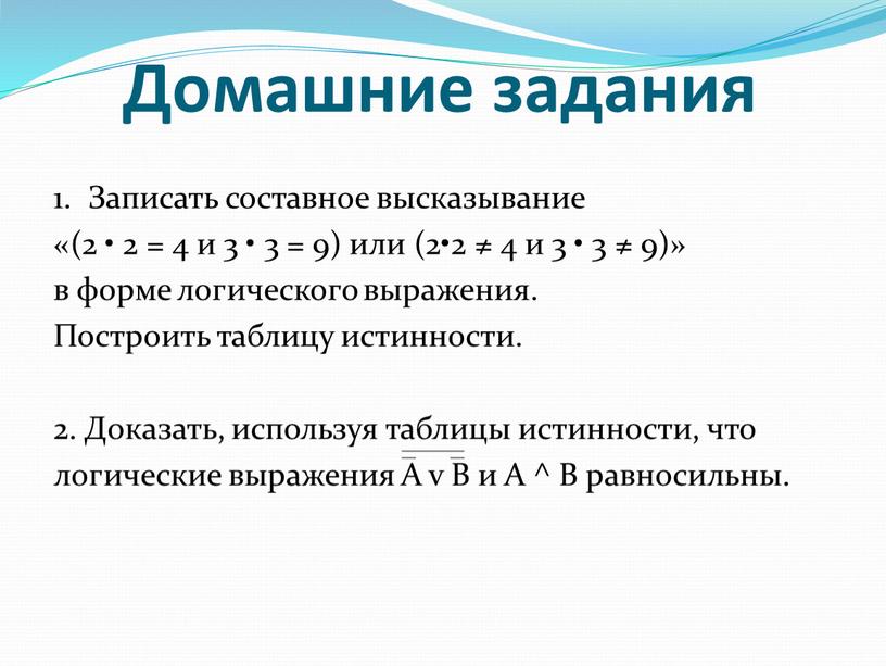 Домашние задания 1. Записать составное высказывание «(2 • 2 = 4 и 3 • 3 = 9) или (2•2 ≠ 4 и 3 • 3…