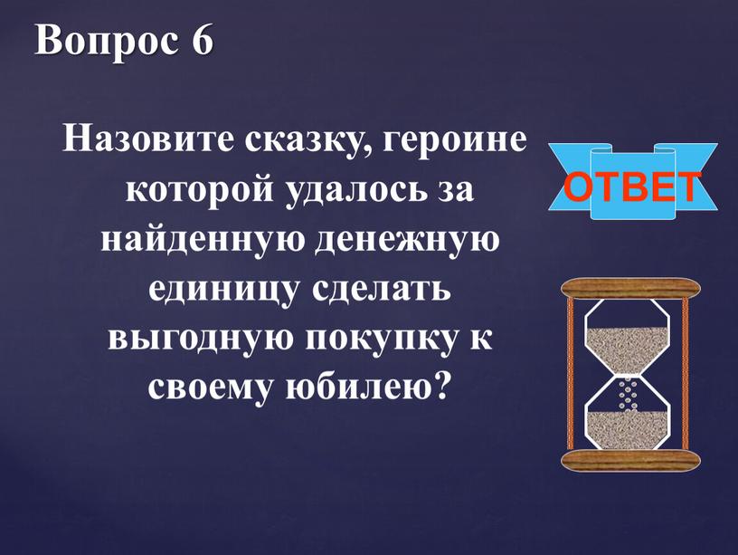 Вопрос 6 ОТВЕТ Назовите сказку, героине которой удалось за найденную денежную единицу сделать выгодную покупку к своему юбилею?