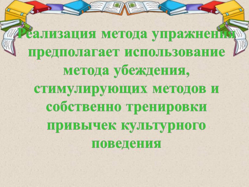 Реализация метода упражнения предполагает использование метода убеждения, стимулирующих методов и собственно тренировки привычек культурного поведения