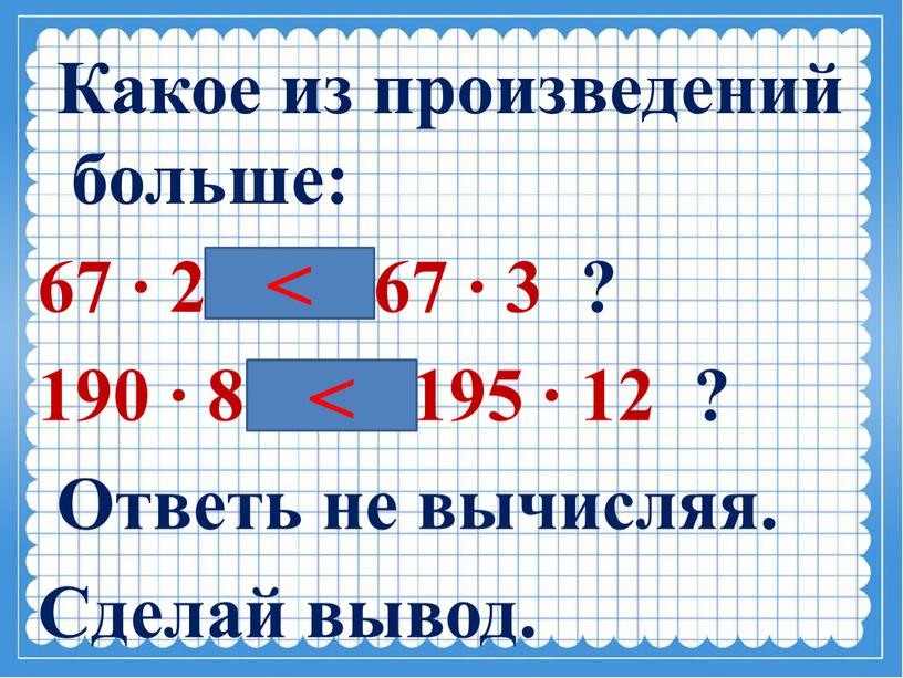 Какое из произведений больше: 67 ∙ 2 или 67 ∙ 3 ? 190 ∙ 8 или 195 ∙ 12 ?