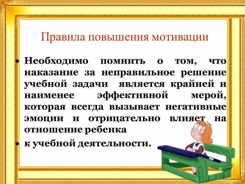 Правила повышения мотивации Необходимо помнить о том, что наказание за неправильное решение учебной задачи является крайней и наименее эффективной мерой, которая всегда вызывает негативные эмоции…