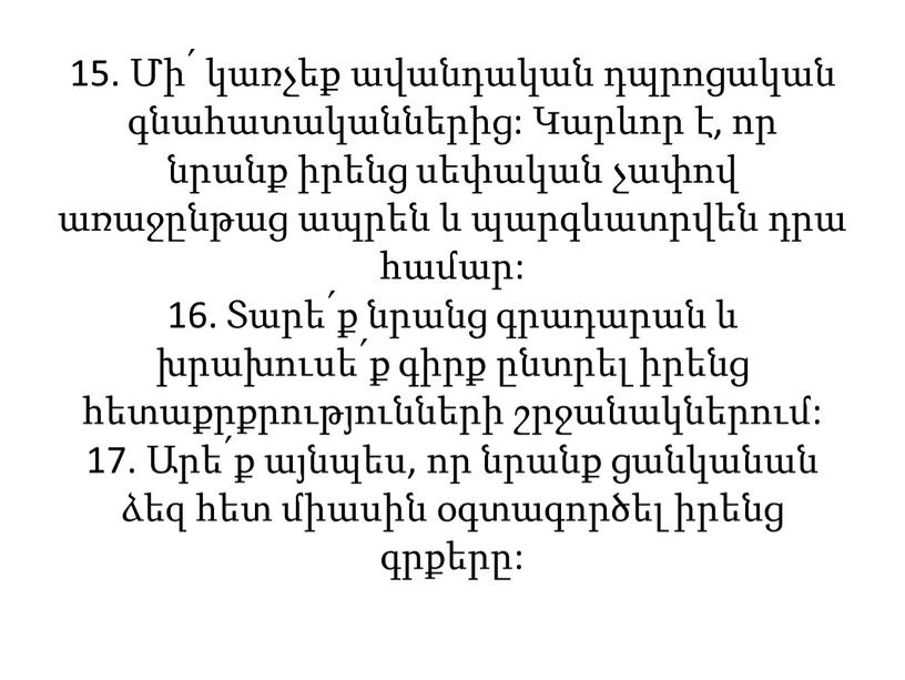 15. Մի՛ կառչեք ավանդական դպրոցական գնահատականներից: Կարևոր է, որ նրանք իրենց սեփական չափով առաջընթաց ապրեն և պարգևատրվեն դրա համար: 16. Տարե՛ք նրանց գրադարան և խրախուսե՛ք…