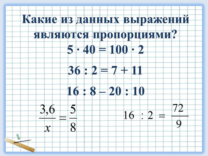 Какие из данных выражений являются пропорциями? 5 ∙ 40 = 100 ∙ 2 36 : 2 = 7 + 11 16 : 8 – 20…