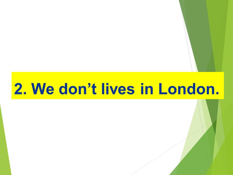 2. We don’t lives in London.