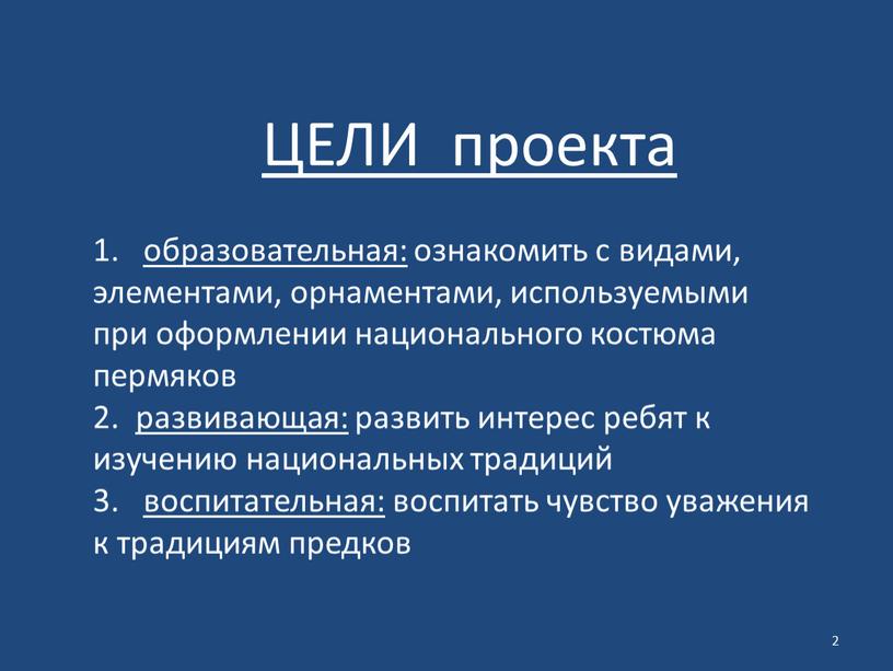 ЦЕЛИ проекта образовательная: ознакомить с видами, элементами, орнаментами, используемыми при оформлении национального костюма пермяков 2