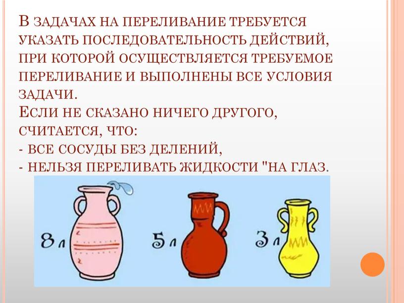 В задачах на переливание требуется указать последовательность действий, при которой осуществляется требуемое переливание и выполнены все условия задачи