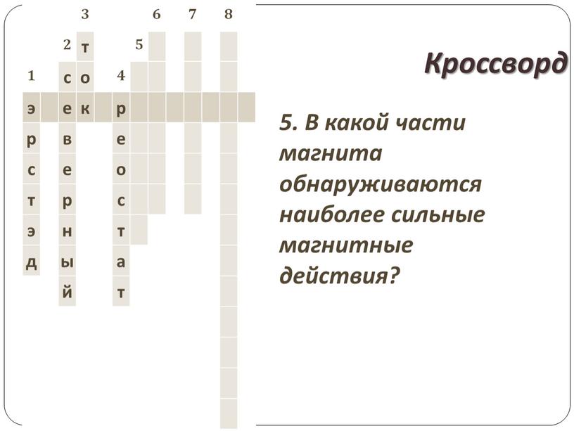 Кроссворд 5. В какой части магнита обнаруживаются наиболее сильные магнитные действия? 3 6 7 8 2 т 5 1 с о 4 э е к…