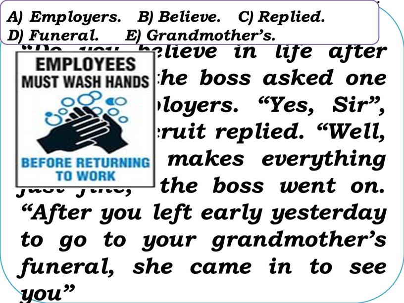 Выберите в тексте неправильно употребленное слово: “Do you believe in life after death?” – the boss asked one of his employers