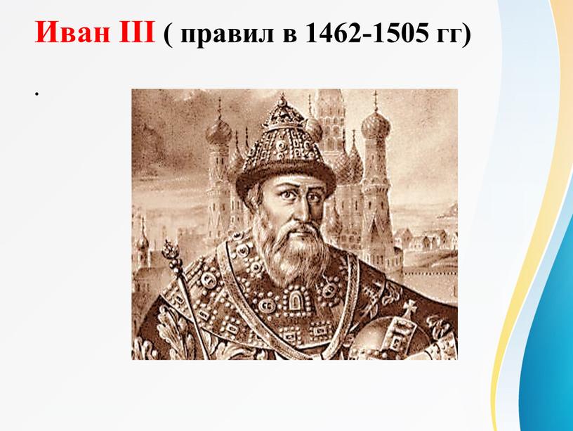 Иван III ( правил в 1462-1505 гг)
