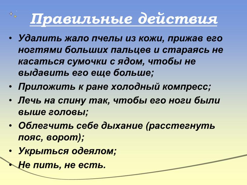 Правильные действия Удалить жало пчелы из кожи, прижав его ногтями больших пальцев и стараясь не касаться сумочки с ядом, чтобы не выдавить его еще больше;