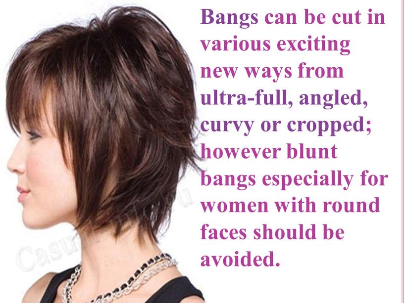 Bangs can be cut in various exciting new ways from ultra-full, angled, curvy or cropped; however blunt bangs especially for women with round faces should…