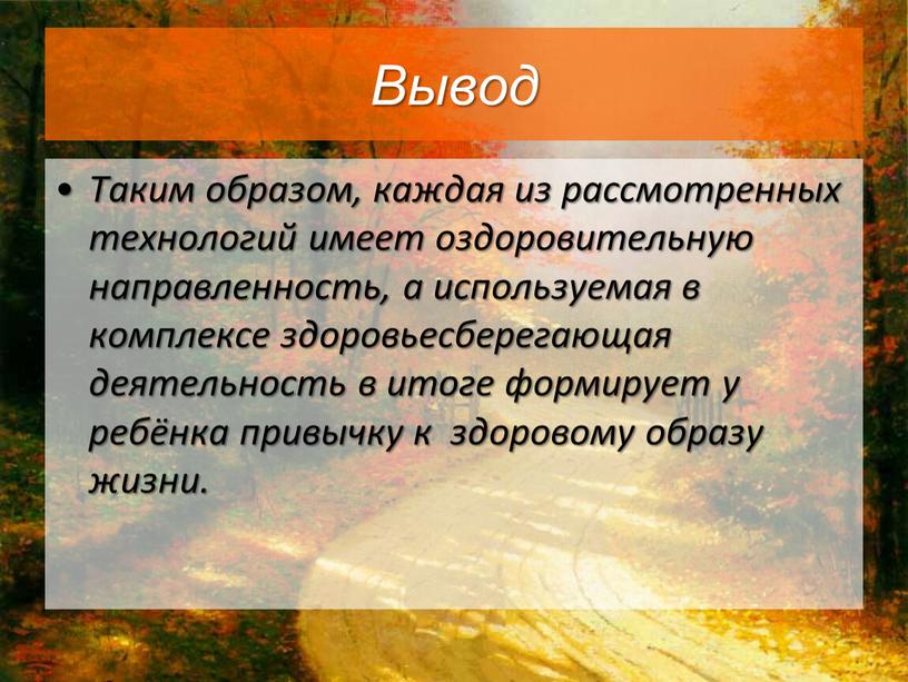 Вывод Таким образом, каждая из рассмотренных технологий имеет оздоровительную направленность, а используемая в комплексе здоровьесберегающая деятельность в итоге формирует у ребёнка привычку к здоровому образу…