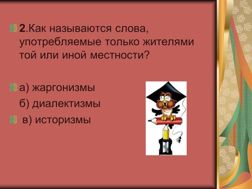 Как называются слова, употребляемые только жителями той или иной местности? а) жаргонизмы б) диалектизмы в) историзмы