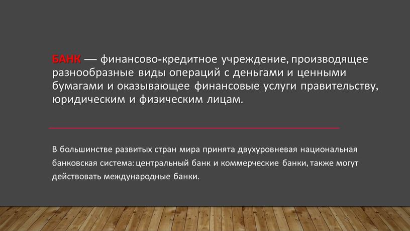 Банк — финансово-кредитное учреждение, производящее разнообразные виды операций с деньгами и ценными бумагами и оказывающее финансовые услуги правительству, юридическим и физическим лицам