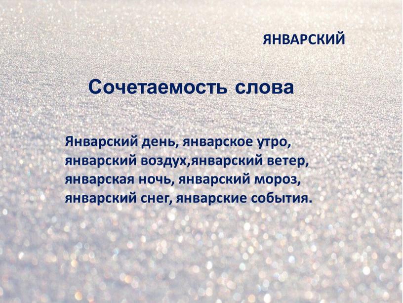 Сочетаемость слова Январский день, январское утро, январский воздух,январский ветер, январская ночь, январский мороз, январский снег, январские события