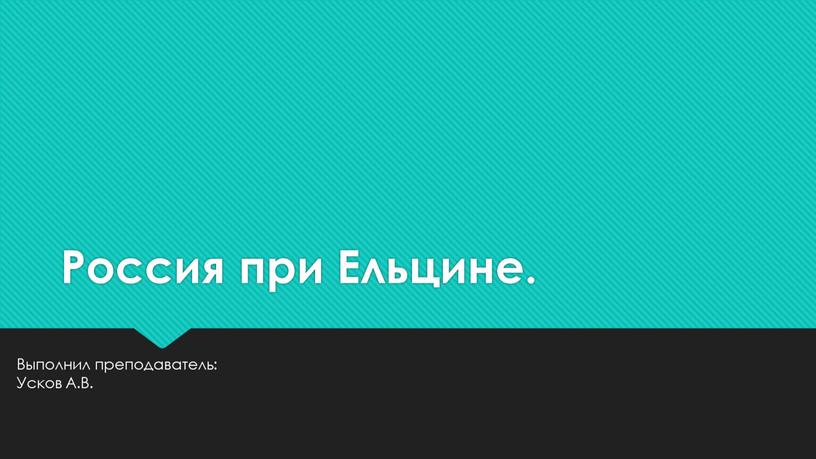 Россия при Ельцине. Выполнил преподаватель: