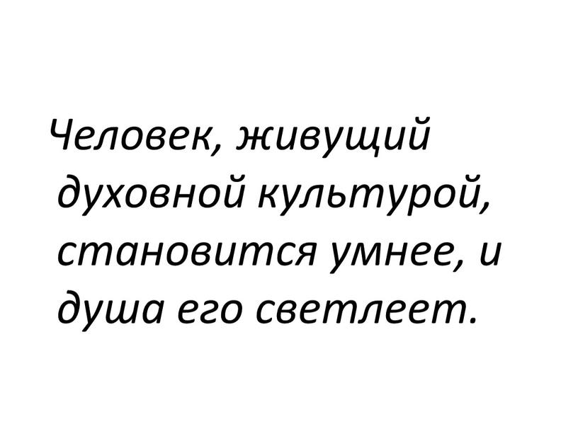 Человек, живущий духовной культурой, становится умнее, и душа его светлеет