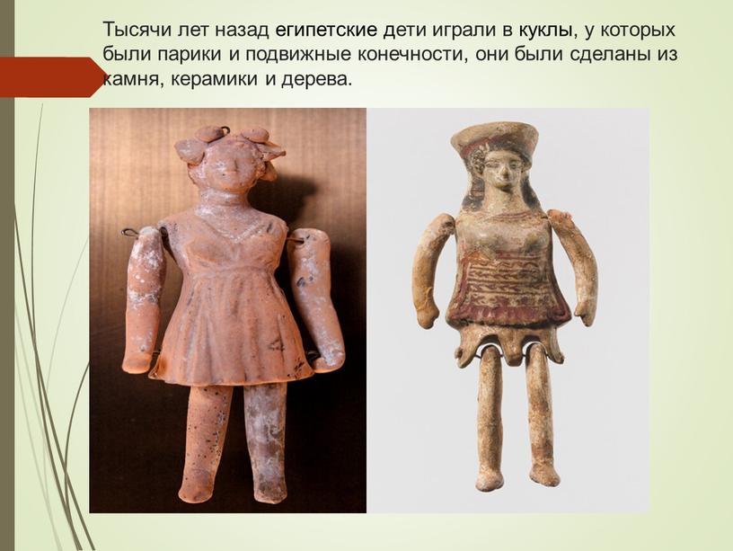 Тысячи лет назад египетские дети играли в куклы, у которых были парики и подвижные конечности, они были сделаны из камня, керамики и дерева