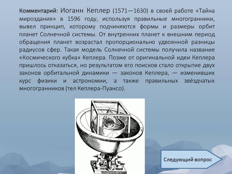 Комментарий: Иоганн Кеплер (1571—1630) в своей работе «Тайна мироздания» в 1596 году, используя правильные многогранники, вывел принцип, которому подчиняются формы и размеры орбит планет