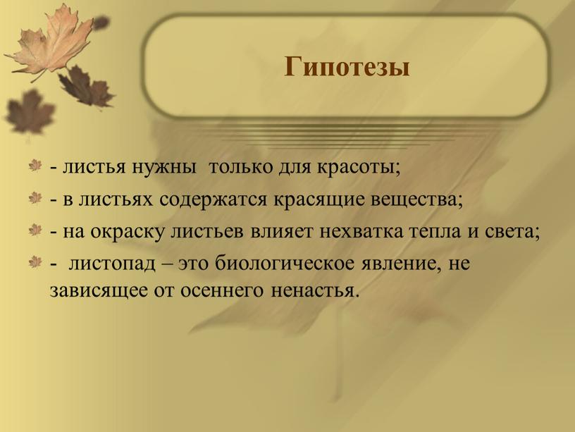 Гипотезы - листья нужны только для красоты; - в листьях содержатся красящие вещества; - на окраску листьев влияет нехватка тепла и света; - листопад –…