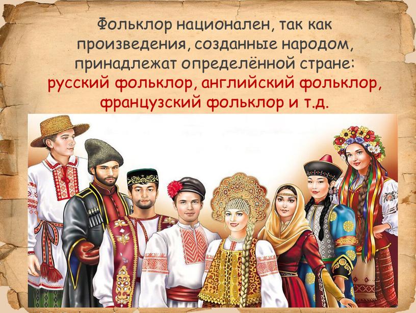 Фольклор национален, так как произведения, созданные народом, принадлежат определённой стране: русский фольклор, английский фольклор, французский фольклор и т