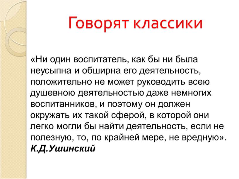 Говорят классики «Ни один воспитатель, как бы ни была неусыпна и обширна его деятельность, положительно не может руководить всею душевною деятельностью даже немногих воспитанников, и…