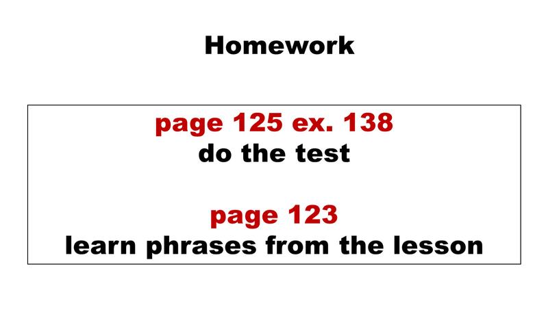 Homework page 125 ex. 138 do the test page 123 learn phrases from the lesson