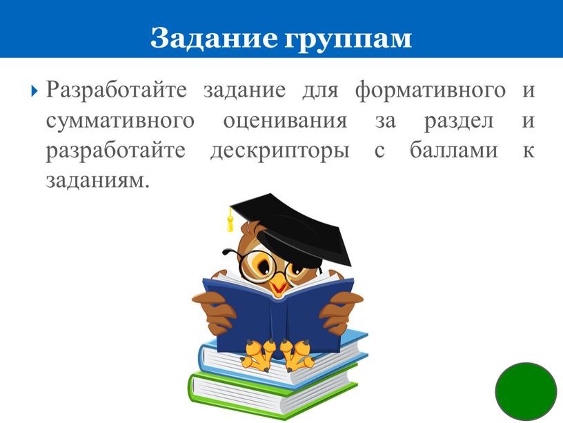 Задание группам Разработайте задание для формативного и суммативного оценивания за раздел и разработайте дескрипторы с баллами к заданиям