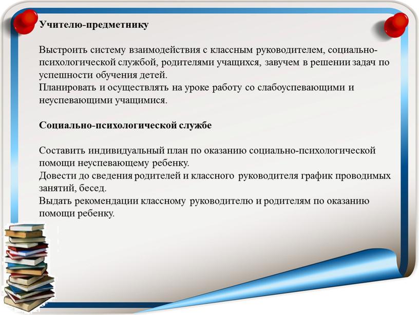 Учителю-предметнику Выстроить систему взаимодействия с классным руководителем, социально-психологической службой, родителями учащихся, завучем в решении задач по успешности обучения детей