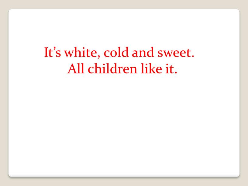 It’s white, cold and sweet. All children like it
