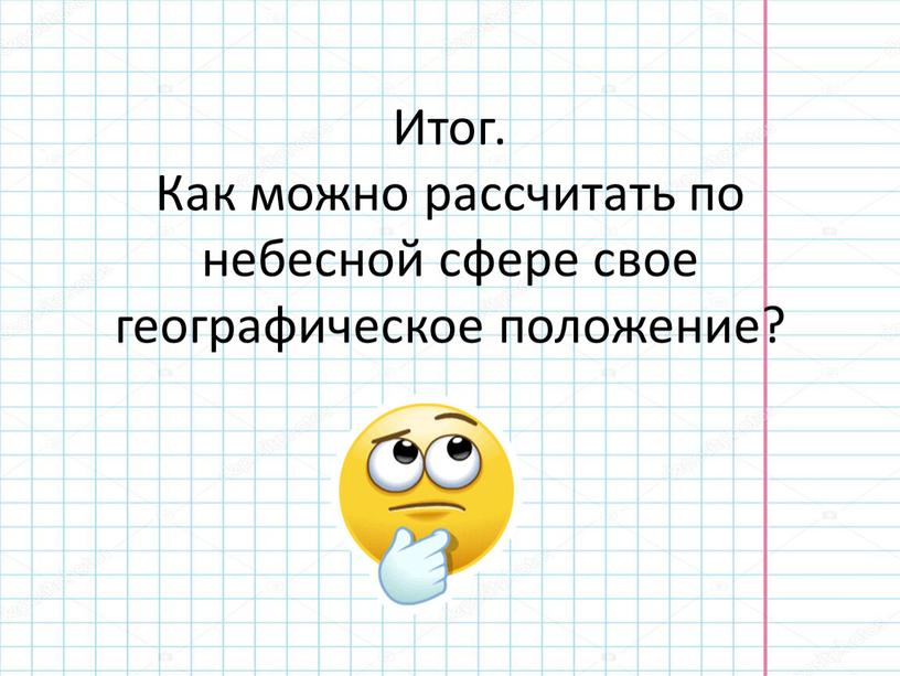 Итог. Как можно рассчитать по небесной сфере свое географическое положение?