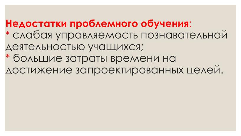 Недостатки проблемного обучения : * слабая управляемость познавательной деятельностью учащихся; * большие затраты времени на достижение запроектированных целей