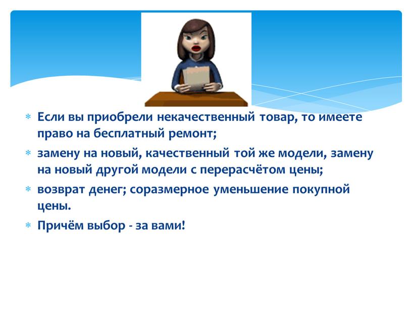 Если вы приобрели некачественный товар, то имеете право на бесплатный ремонт; замену на новый, качественный той же модели, замену на новый другой модели с перерасчётом…