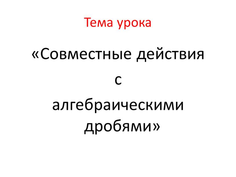 Тема урока «Совместные действия с алгебраическими дробями»