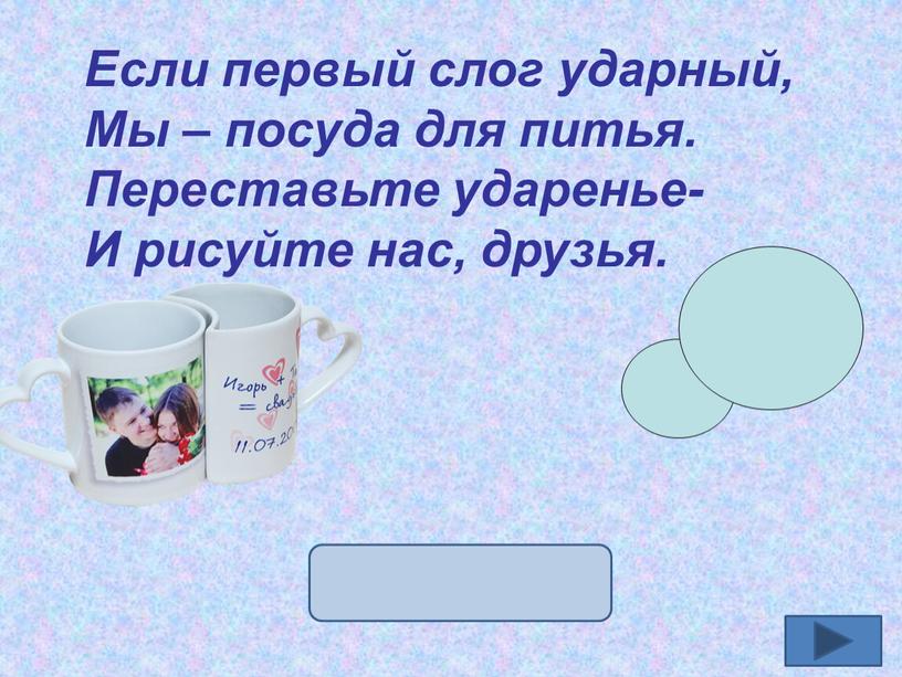 Если первый слог ударный, Мы – посуда для питья