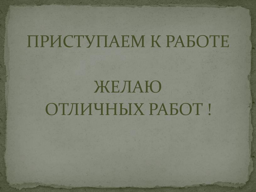 ПРИСТУПАЕМ К РАБОТЕ ЖЕЛАЮ ОТЛИЧНЫХ