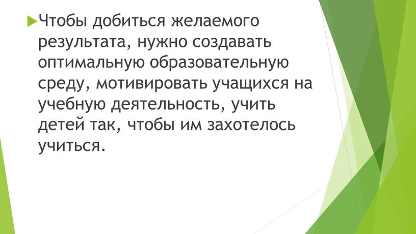 Чтобы добиться желаемого результата, нужно создавать оптимальную образовательную среду, мотивировать учащихся на учебную деятельность, учить детей так, чтобы им захотелось учиться