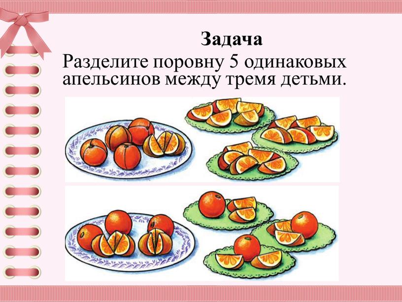 Задача Разделите поровну 5 одинаковых апельсинов между тремя детьми