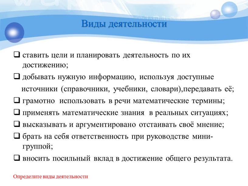 Виды деятельности ставить цели и планировать деятельность по их достижению; добывать нужную информацию, используя доступные источники (справочники, учебники, словари),передавать её; грамотно использовать в речи математические…