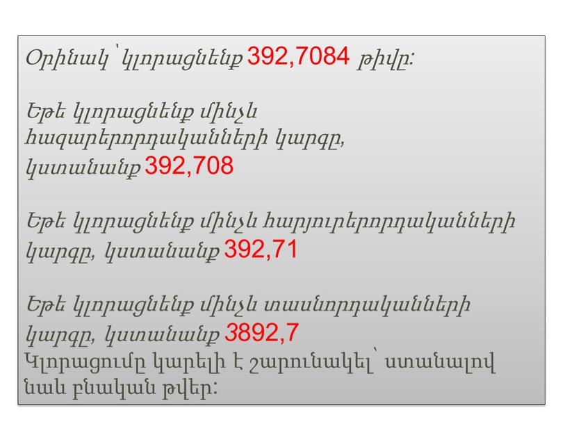 Օրինակ՝ կլորացնենք 392,7084 թիվը: Եթե կլորացնենք մինչև հազարերորդականների կարգը, կստանանք 392,708 Եթե կլորացնենք մինչև հարյուրերորդականների կարգը, կստանանք 392,71 Եթե կլորացնենք մինչև տասնորդականների կարգը, կստանանք 3…