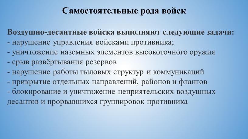 Воздушно-десантные войска выполняют следующие задачи: - нарушение управления войсками противника; - уничтожение наземных элементов высокоточного оружия - срыв развёртывания резервов - нарушение работы тыловых структур…