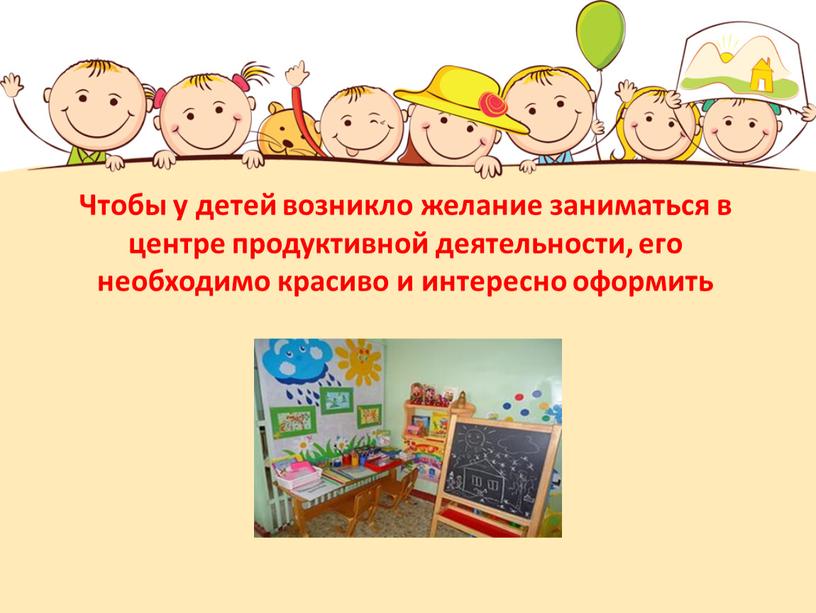 Чтобы у детей возникло желание заниматься в центре продуктивной деятельности, его необходимо красиво и интересно оформить