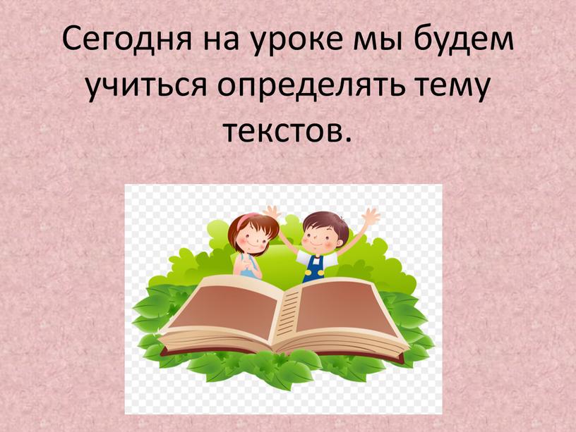 Сегодня на уроке мы будем учиться определять тему текстов