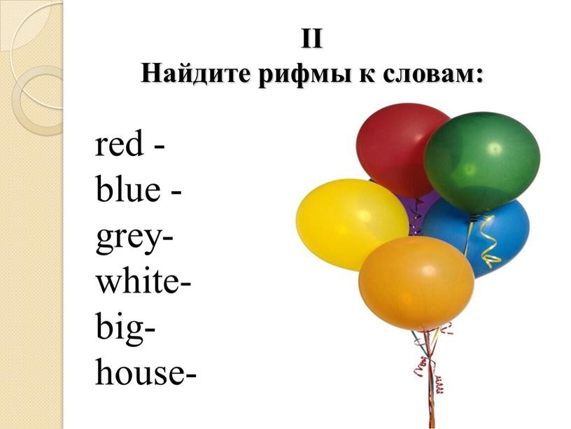 II Найдите рифмы к словам: red - blue - grey- white- big- house-