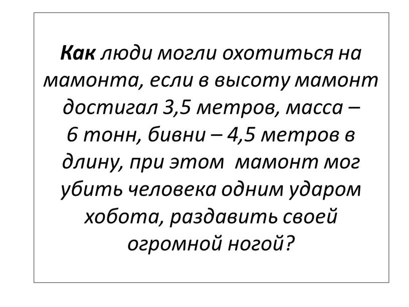 Как люди могли охотиться на мамонта, если в высоту мамонт достигал 3,5 метров, масса – 6 тонн, бивни – 4,5 метров в длину, при этом…