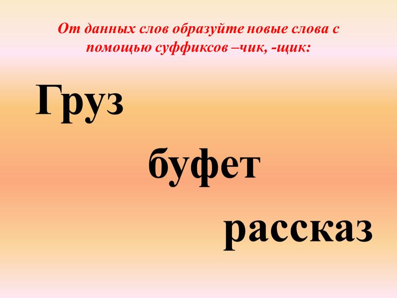 От данных слов образуйте новые слова с помощью суффиксов –чик, -щик: